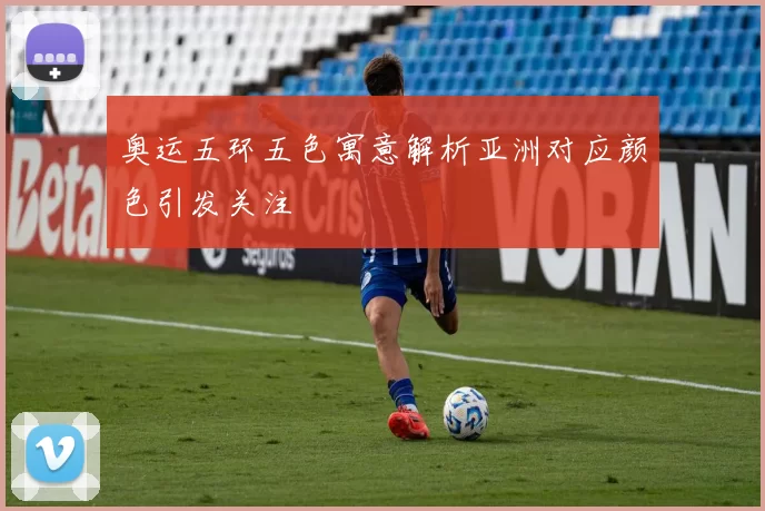 奥运五环五色寓意解析亚洲对应颜色引发关注