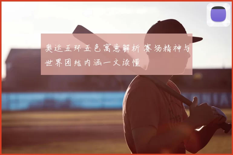 奥运五环五色寓意解析 赛场精神与世界团结内涵一文读懂