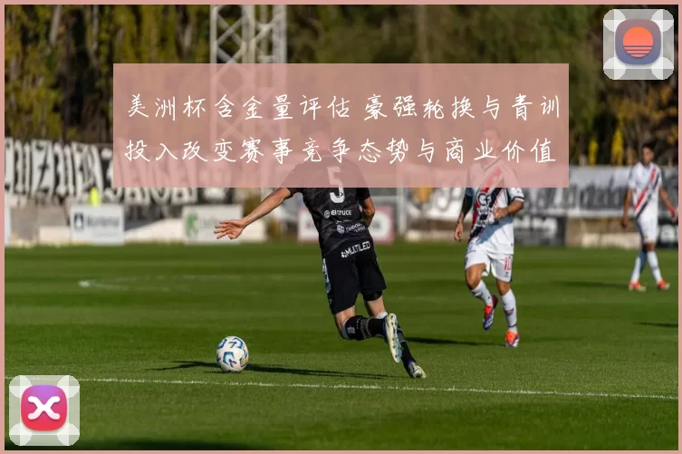 美洲杯含金量评估 豪强轮换与青训投入改变赛事竞争态势与商业价值