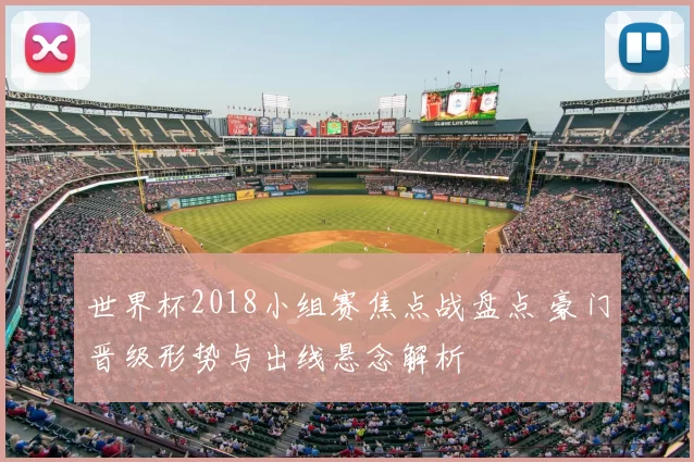 世界杯2018小组赛焦点战盘点 豪门晋级形势与出线悬念解析