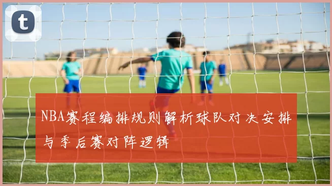 NBA赛程编排规则解析球队对决安排与季后赛对阵逻辑