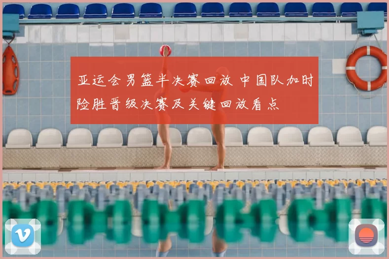 亚运会男篮半决赛回放 中国队加时险胜晋级决赛及关键回放看点