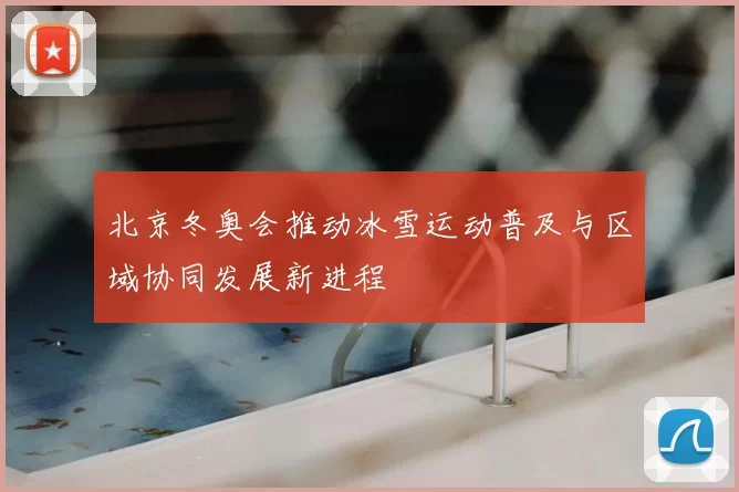 北京冬奥会推动冰雪运动普及与区域协同发展新进程