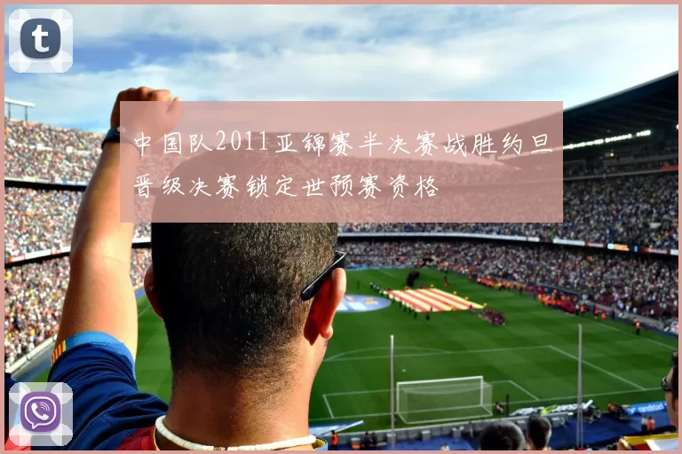 中国队2011亚锦赛半决赛战胜约旦晋级决赛锁定世预赛资格