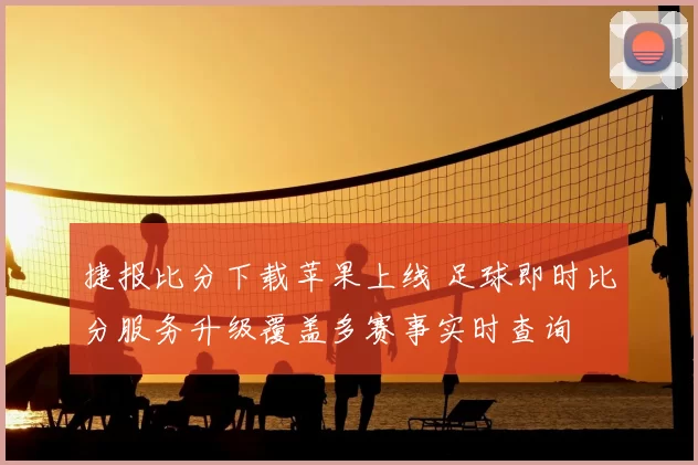 捷报比分下载苹果上线 足球即时比分服务升级覆盖多赛事实时查询