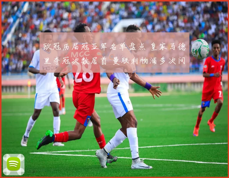 欧冠历届冠亚军名单盘点 皇家马德里夺冠次数居首 曼联利物浦多次问鼎