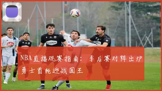 NBA直播观赛指南：季后赛对阵出炉勇士首轮迎战国王