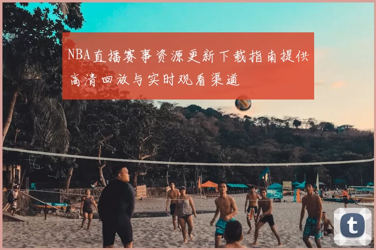 NBA直播赛事资源更新下载指南提供高清回放与实时观看渠道