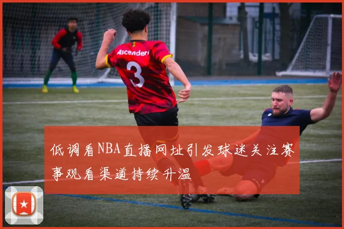 低调看NBA直播网址引发球迷关注赛事观看渠道持续升温