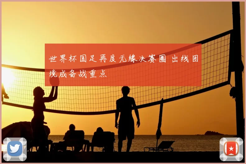 世界杯国足再度无缘决赛圈 出线困境成备战重点