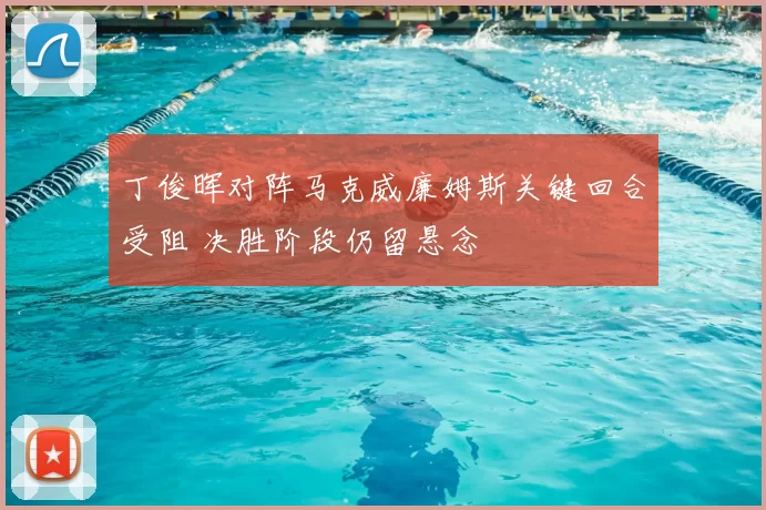 丁俊晖对阵马克威廉姆斯关键回合受阻 决胜阶段仍留悬念