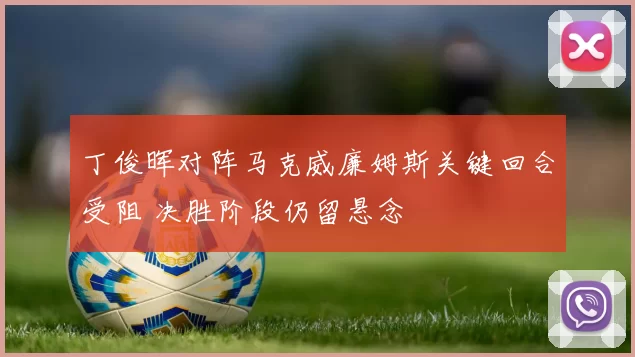 丁俊晖对阵马克威廉姆斯关键回合受阻 决胜阶段仍留悬念