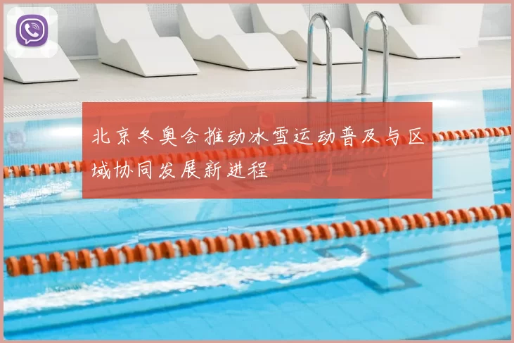 北京冬奥会推动冰雪运动普及与区域协同发展新进程