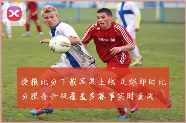 捷报比分下载苹果上线 足球即时比分服务升级覆盖多赛事实时查询