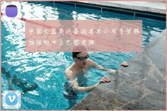 中国女篮奥运备战名单公布李梦韩旭领衔冲击巴黎奖牌