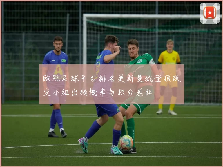 欧冠足球平台排名更新曼城登顶改变小组出线概率与积分差距