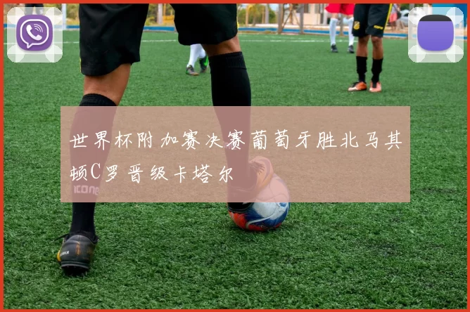 世界杯附加赛决赛葡萄牙胜北马其顿C罗晋级卡塔尔