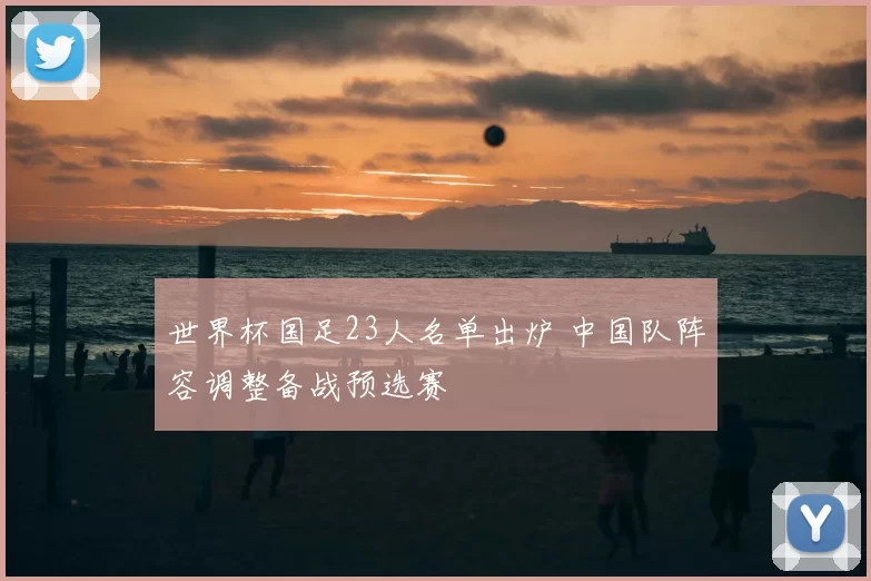 世界杯国足23人名单出炉 中国队阵容调整备战预选赛