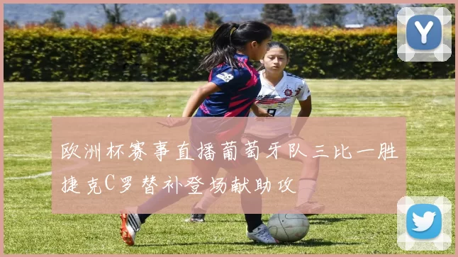 欧洲杯赛事直播葡萄牙队三比一胜捷克C罗替补登场献助攻