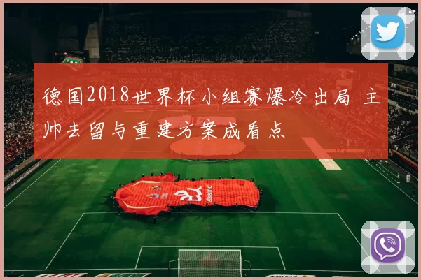 德国2018世界杯小组赛爆冷出局 主帅去留与重建方案成看点