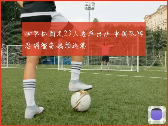 世界杯国足23人名单出炉 中国队阵容调整备战预选赛