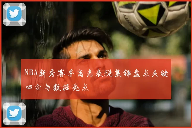 NBA新秀赛季高光表现集锦盘点关键回合与数据亮点