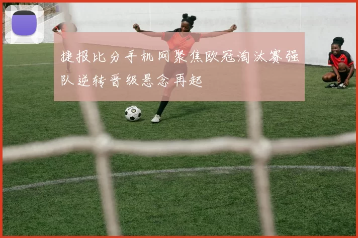 捷报比分手机网聚焦欧冠淘汰赛强队逆转晋级悬念再起