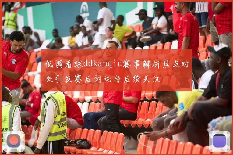 低调看球ddkanqiu赛事解析焦点对决引发赛后讨论与后续关注