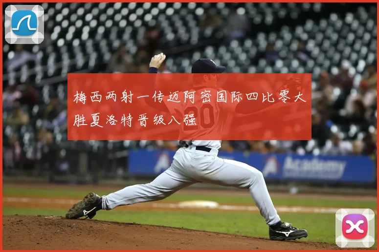 梅西两射一传迈阿密国际四比零大胜夏洛特晋级八强