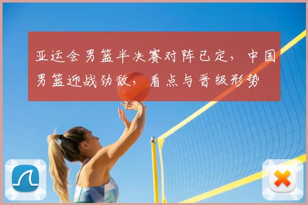 亚运会男篮半决赛对阵已定，中国男篮迎战劲敌，看点与晋级形势