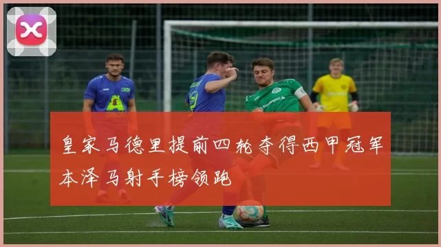 皇家马德里提前四轮夺得西甲冠军本泽马射手榜领跑