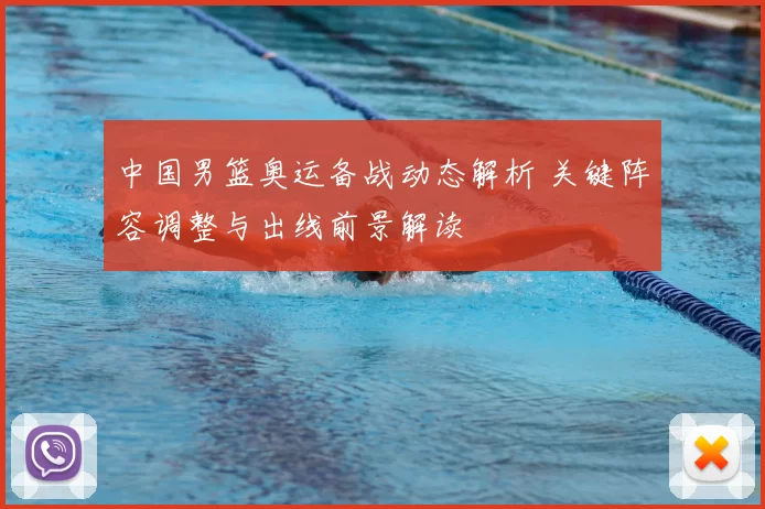 中国男篮奥运备战动态解析 关键阵容调整与出线前景解读