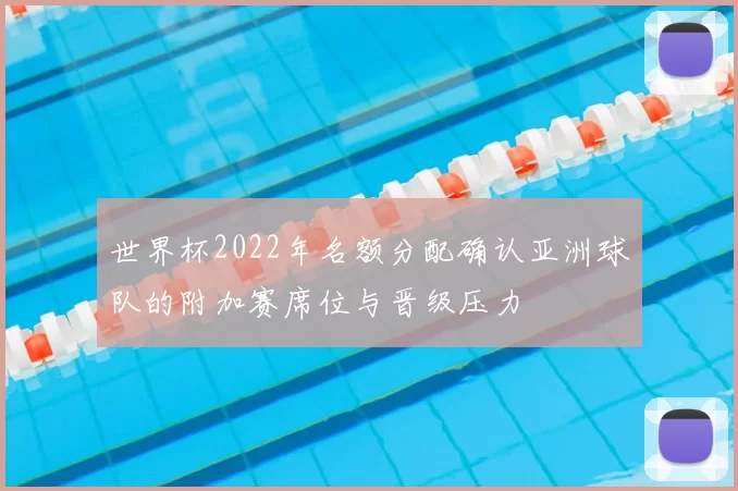 世界杯2022年名额分配确认亚洲球队的附加赛席位与晋级压力