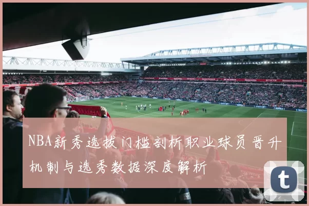 NBA新秀选拔门槛剖析职业球员晋升机制与选秀数据深度解析