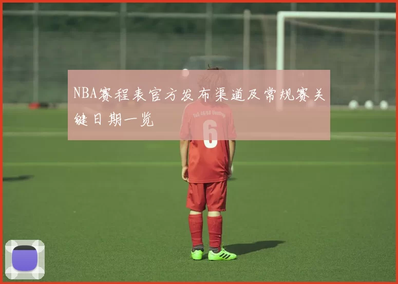 NBA赛程表官方发布渠道及常规赛关键日期一览