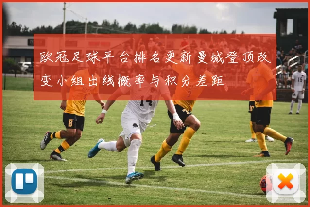 欧冠足球平台排名更新曼城登顶改变小组出线概率与积分差距