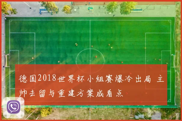 德国2018世界杯小组赛爆冷出局 主帅去留与重建方案成看点