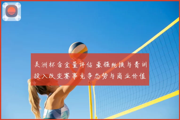 美洲杯含金量评估 豪强轮换与青训投入改变赛事竞争态势与商业价值