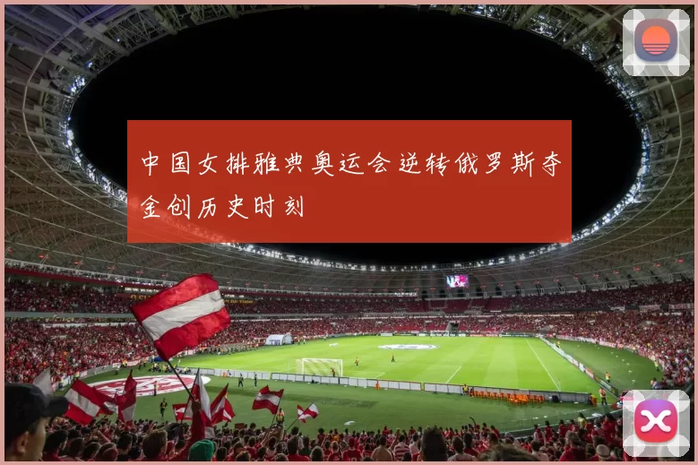 中国女排雅典奥运会逆转俄罗斯夺金创历史时刻