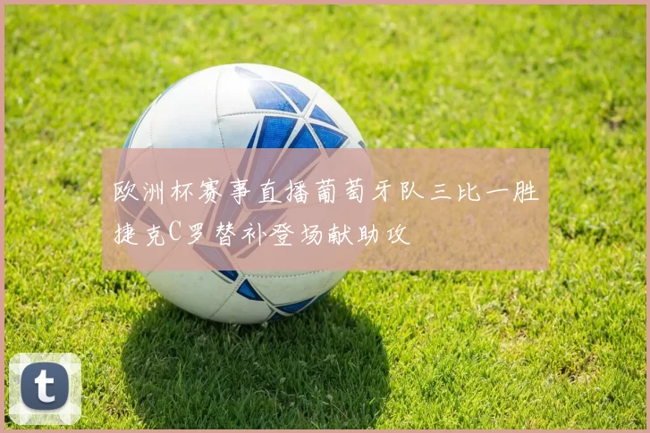 欧洲杯赛事直播葡萄牙队三比一胜捷克C罗替补登场献助攻