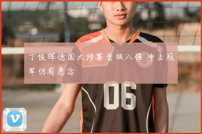 丁俊晖德国大师赛晋级八强 冲击冠军仍有悬念