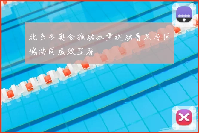 北京冬奥会推动冰雪运动普及与区域协同成效显著