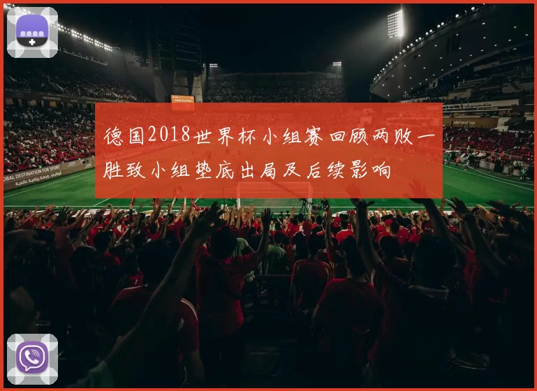 德国2018世界杯小组赛回顾两败一胜致小组垫底出局及后续影响