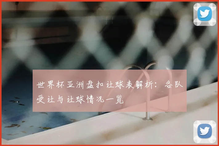 世界杯亚洲盘扣让球表解析:各队受让与让球情况一览