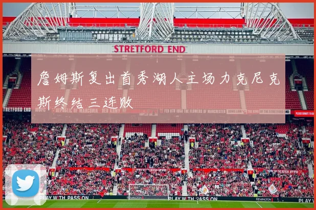 詹姆斯复出首秀湖人主场力克尼克斯终结三连败