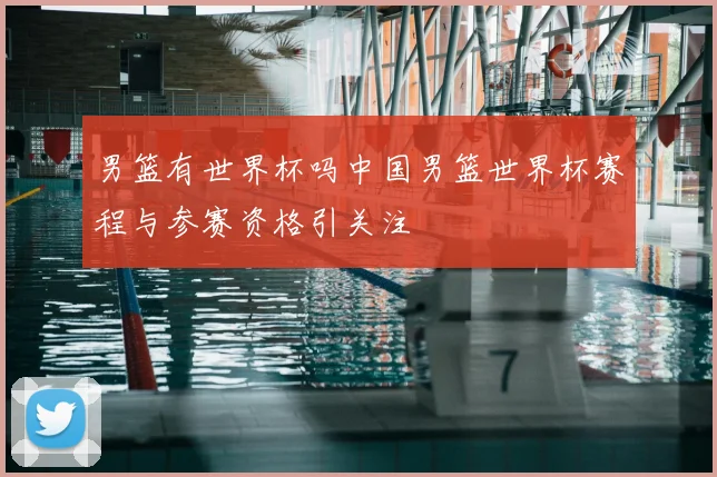 男篮有世界杯吗中国男篮世界杯赛程与参赛资格引关注