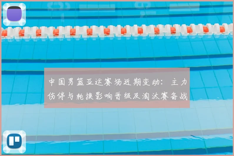 中国男篮亚运赛场近期变动：主力伤停与轮换影响晋级及淘汰赛备战
