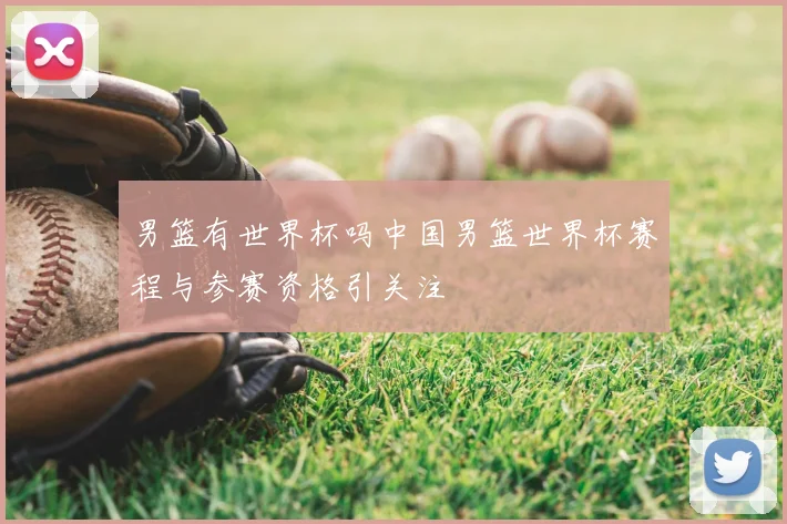 男篮有世界杯吗中国男篮世界杯赛程与参赛资格引关注