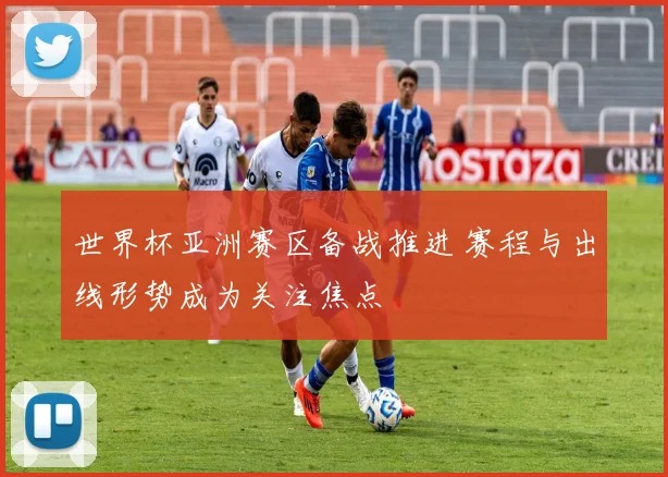 世界杯亚洲赛区备战推进 赛程与出线形势成为关注焦点