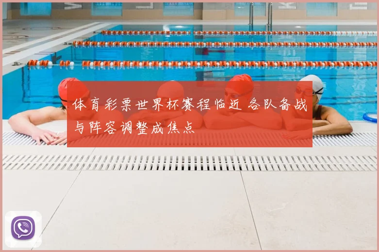 体育彩票世界杯赛程临近 各队备战与阵容调整成焦点